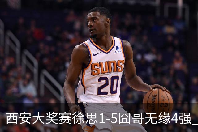 西安大奖赛徐思1-5囧哥无缘4强 火箭小特进半决赛